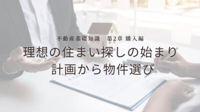 不動産基礎知識　第2章：【購入編】理想の住まい探しの始まり – 計画から物件選び