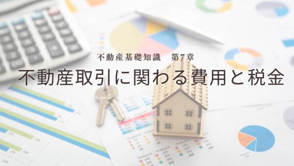 不動産基礎知識　第7章：不動産取引に関わる費用と税金